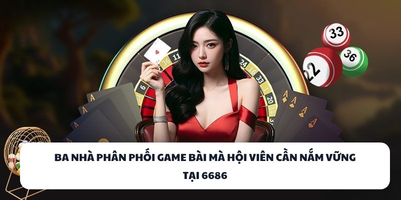 Ba nhà phân phối game bài mà hội viên cần nắm vững tại 6686